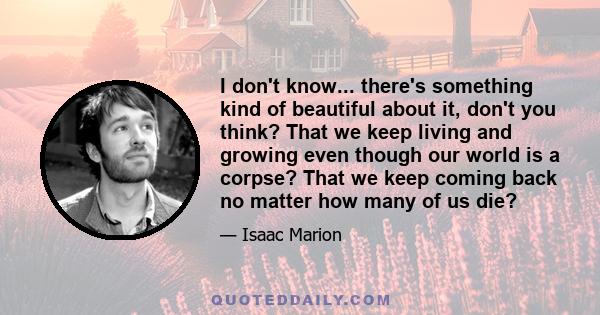 I don't know... there's something kind of beautiful about it, don't you think? That we keep living and growing even though our world is a corpse? That we keep coming back no matter how many of us die?