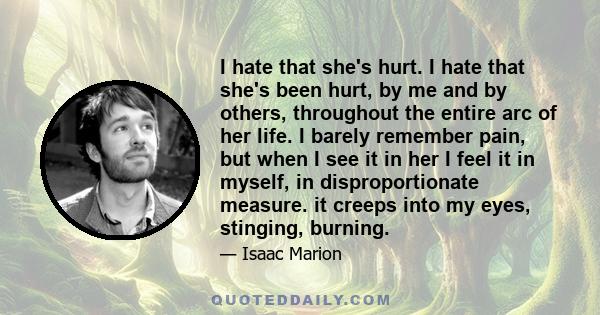 I hate that she's hurt. I hate that she's been hurt, by me and by others, throughout the entire arc of her life. I barely remember pain, but when I see it in her I feel it in myself, in disproportionate measure. it