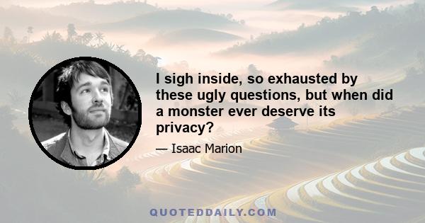 I sigh inside, so exhausted by these ugly questions, but when did a monster ever deserve its privacy?