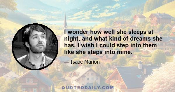 I wonder how well she sleeps at night, and what kind of dreams she has. I wish I could step into them like she steps into mine.