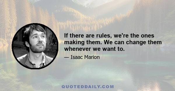 If there are rules, we're the ones making them. We can change them whenever we want to.