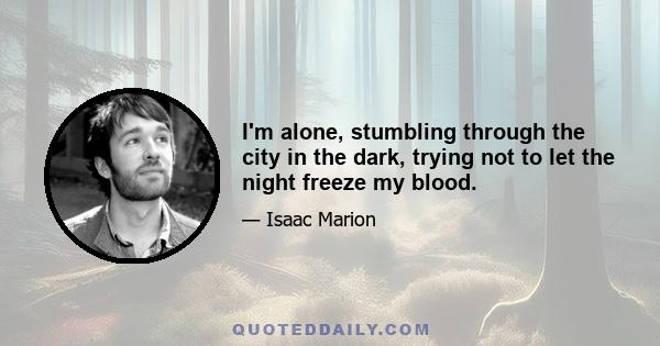 I'm alone, stumbling through the city in the dark, trying not to let the night freeze my blood.