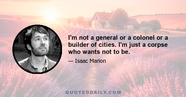 I'm not a general or a colonel or a builder of cities. I'm just a corpse who wants not to be.