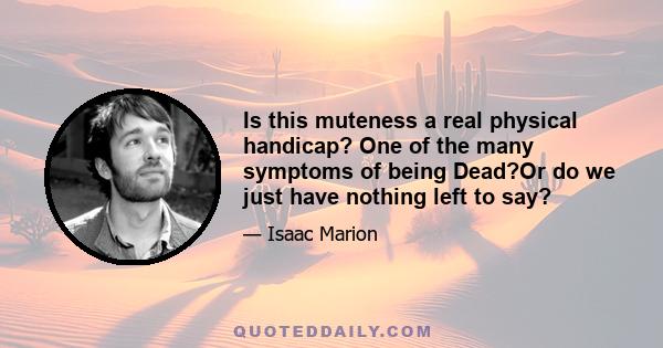 Is this muteness a real physical handicap? One of the many symptoms of being Dead?Or do we just have nothing left to say?