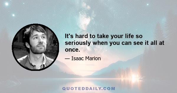 It's hard to take your life so seriously when you can see it all at once.