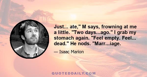 Just... ate, M says, frowning at me a little. Two days...ago. I grab my stomach again. Feel empty. Feel... dead. He nods. Marr...iage.