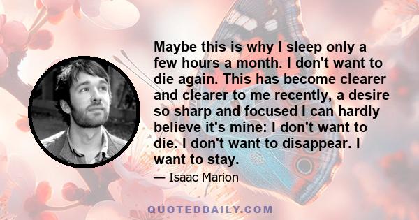 Maybe this is why I sleep only a few hours a month. I don't want to die again. This has become clearer and clearer to me recently, a desire so sharp and focused I can hardly believe it's mine: I don't want to die. I