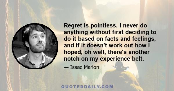 Regret is pointless. I never do anything without first deciding to do it based on facts and feelings, and if it doesn't work out how I hoped, oh well, there's another notch on my experience belt.