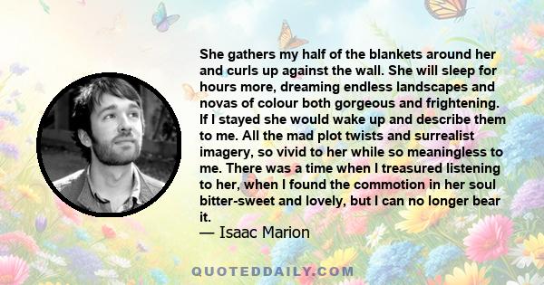 She gathers my half of the blankets around her and curls up against the wall. She will sleep for hours more, dreaming endless landscapes and novas of colour both gorgeous and frightening. If I stayed she would wake up