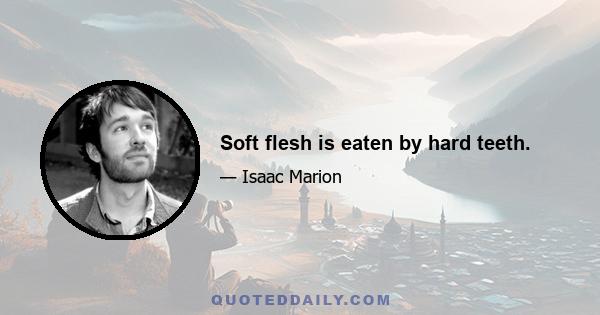 Soft flesh is eaten by hard teeth.