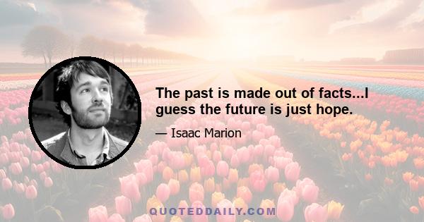 The past is made out of facts...I guess the future is just hope.