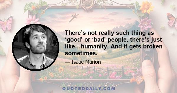 There’s not really such thing as ‘good’ or ‘bad’ people, there’s just like…humanity. And it gets broken sometimes.