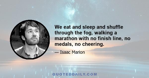 We eat and sleep and shuffle through the fog, walking a marathon with no finish line, no medals, no cheering.