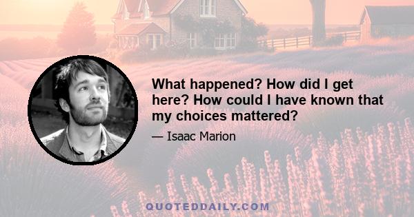 What happened? How did I get here? How could I have known that my choices mattered?