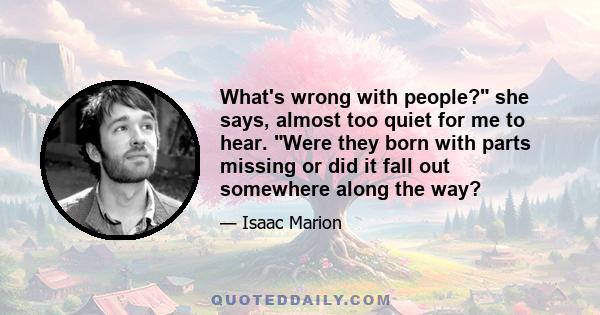 What's wrong with people? she says, almost too quiet for me to hear. Were they born with parts missing or did it fall out somewhere along the way?