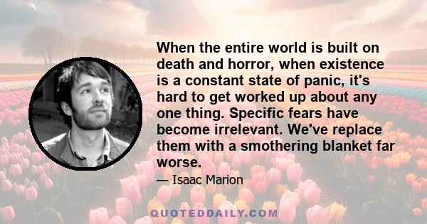 When the entire world is built on death and horror, when existence is a constant state of panic, it's hard to get worked up about any one thing. Specific fears have become irrelevant. We've replace them with a