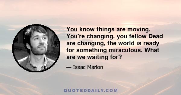 You know things are moving. You're changing, you fellow Dead are changing, the world is ready for something miraculous. What are we waiting for?