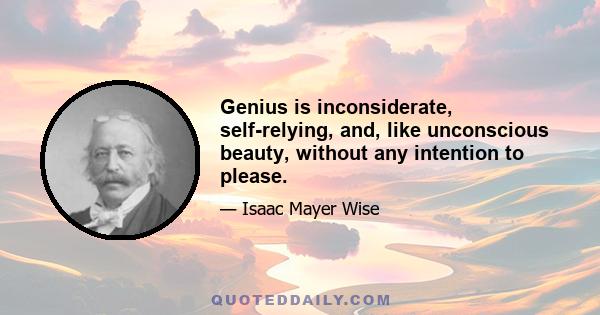 Genius is inconsiderate, self-relying, and, like unconscious beauty, without any intention to please.