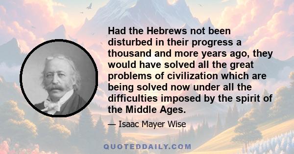 Had the Hebrews not been disturbed in their progress a thousand and more years ago, they would have solved all the great problems of civilization which are being solved now under all the difficulties imposed by the