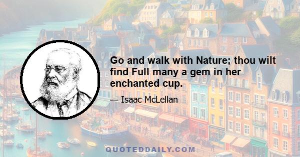 Go and walk with Nature; thou wilt find Full many a gem in her enchanted cup.