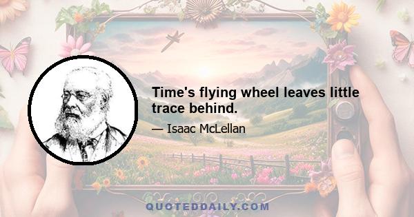 Time's flying wheel leaves little trace behind.