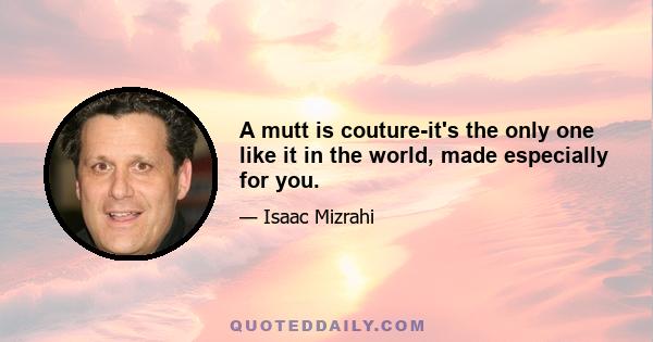 A mutt is couture-it's the only one like it in the world, made especially for you.