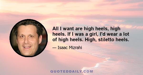 All I want are high heels, high heels. If I was a girl, I'd wear a lot of high heels. High, stiletto heels.