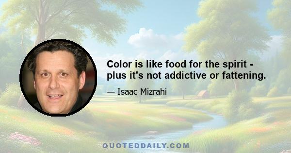 Color is like food for the spirit - plus it's not addictive or fattening.