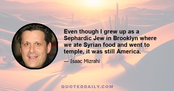 Even though I grew up as a Sephardic Jew in Brooklyn where we ate Syrian food and went to temple, it was still America.