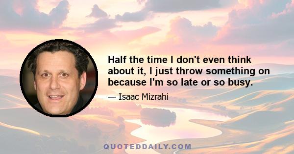 Half the time I don't even think about it, I just throw something on because I'm so late or so busy.