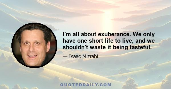 I'm all about exuberance. We only have one short life to live, and we shouldn't waste it being tasteful.