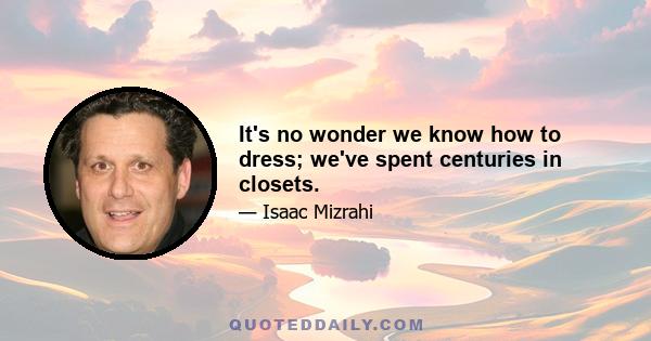 It's no wonder we know how to dress; we've spent centuries in closets.