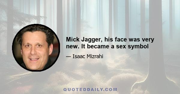 Mick Jagger, his face was very new. It became a sex symbol