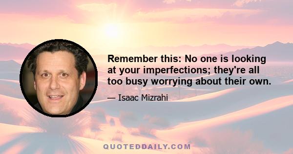 Remember this: No one is looking at your imperfections; they're all too busy worrying about their own.