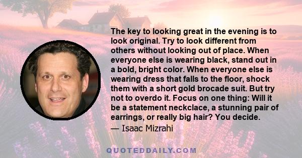 The key to looking great in the evening is to look original. Try to look different from others without looking out of place. When everyone else is wearing black, stand out in a bold, bright color. When everyone else is