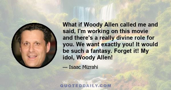 What if Woody Allen called me and said, I'm working on this movie and there's a really divine role for you. We want exactly you! It would be such a fantasy. Forget it! My idol, Woody Allen!