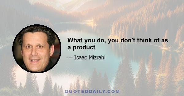 What you do, you don't think of as a product