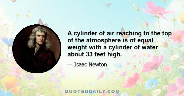 A cylinder of air reaching to the top of the atmosphere is of equal weight with a cylinder of water about 33 feet high.