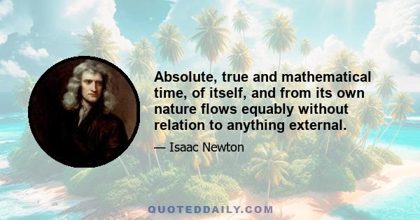 Absolute, true and mathematical time, of itself, and from its own nature flows equably without relation to anything external.