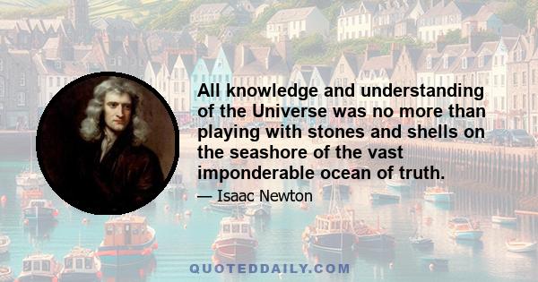 All knowledge and understanding of the Universe was no more than playing with stones and shells on the seashore of the vast imponderable ocean of truth.