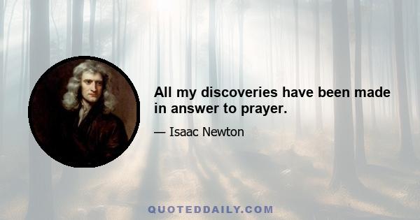 All my discoveries have been made in answer to prayer.