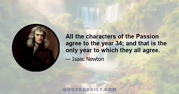 All the characters of the Passion agree to the year 34; and that is the only year to which they all agree.