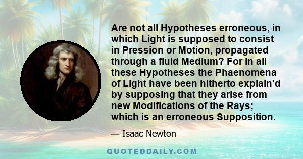 Are not all Hypotheses erroneous, in which Light is supposed to consist in Pression or Motion, propagated through a fluid Medium? For in all these Hypotheses the Phaenomena of Light have been hitherto explain'd by