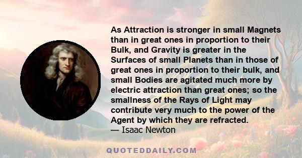 As Attraction is stronger in small Magnets than in great ones in proportion to their Bulk, and Gravity is greater in the Surfaces of small Planets than in those of great ones in proportion to their bulk, and small