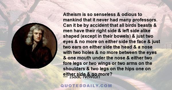 Atheism is so senseless & odious to mankind that it never had many professors. Can it be by accident that all birds beasts & men have their right side & left side alike shaped (except in their bowels) & just two eyes &