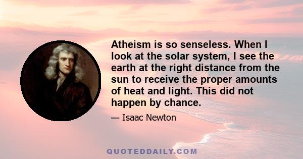 Atheism is so senseless. When I look at the solar system, I see the earth at the right distance from the sun to receive the proper amounts of heat and light. This did not happen by chance.