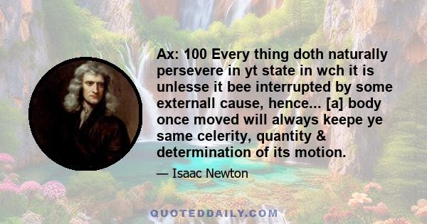 Ax: 100 Every thing doth naturally persevere in yt state in wch it is unlesse it bee interrupted by some externall cause, hence... [a] body once moved will always keepe ye same celerity, quantity & determination of its