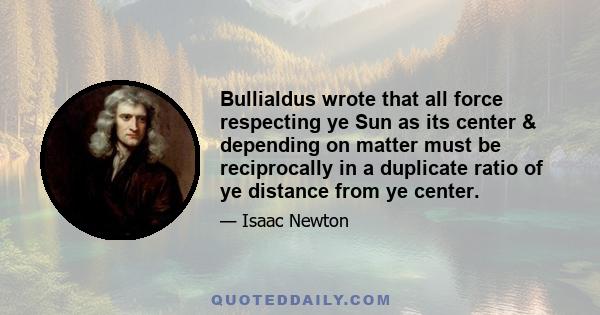 Bullialdus wrote that all force respecting ye Sun as its center & depending on matter must be reciprocally in a duplicate ratio of ye distance from ye center.