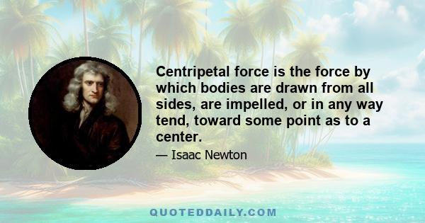 Centripetal force is the force by which bodies are drawn from all sides, are impelled, or in any way tend, toward some point as to a center.