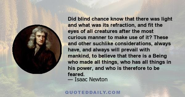 Did blind chance know that there was light and what was its refraction, and fit the eyes of all creatures after the most curious manner to make use of it? These and other suchlike considerations, always have, and always 